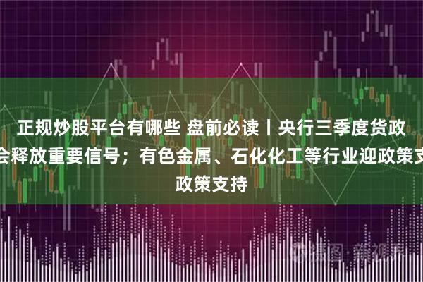 正规炒股平台有哪些 盘前必读丨央行三季度货政例会释放重要信号；有色金属、石化化工等行业迎政策支持
