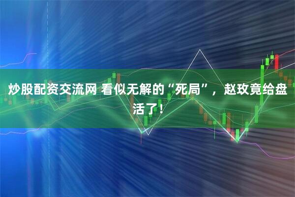 炒股配资交流网 看似无解的“死局”，赵玫竟给盘活了！