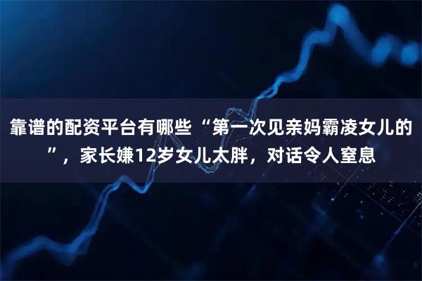 靠谱的配资平台有哪些 “第一次见亲妈霸凌女儿的”，家长嫌12岁女儿太胖，对话令人窒息