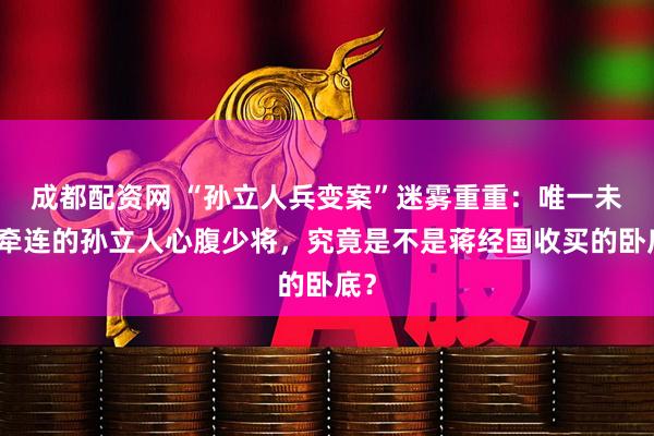 成都配资网 “孙立人兵变案”迷雾重重：唯一未受牵连的孙立人心腹少将，究竟是不是蒋经国收买的卧底？