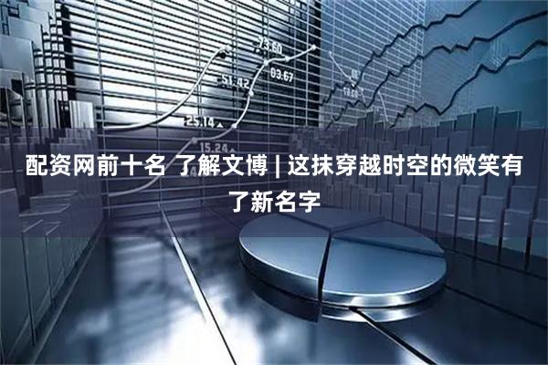 配资网前十名 了解文博 | 这抹穿越时空的微笑有了新名字
