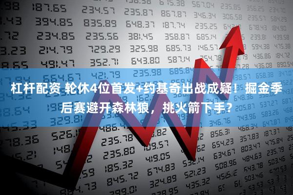 杠杆配资 轮休4位首发+约基奇出战成疑!掘金季后赛避开森林狼,挑火箭下手?