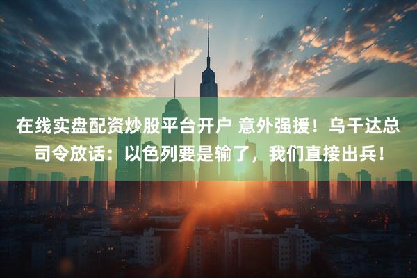 在线实盘配资炒股平台开户 意外强援！乌干达总司令放话：以色列要是输了，我们直接出兵！