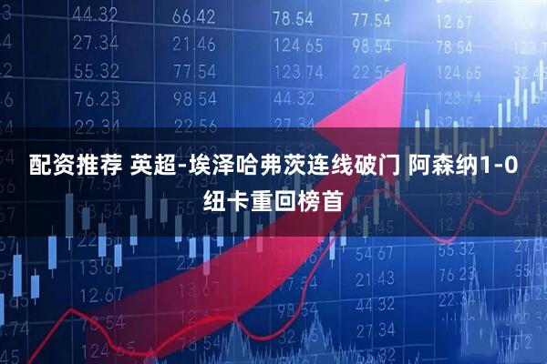 配资推荐 英超-埃泽哈弗茨连线破门 阿森纳1-0纽卡重回榜首