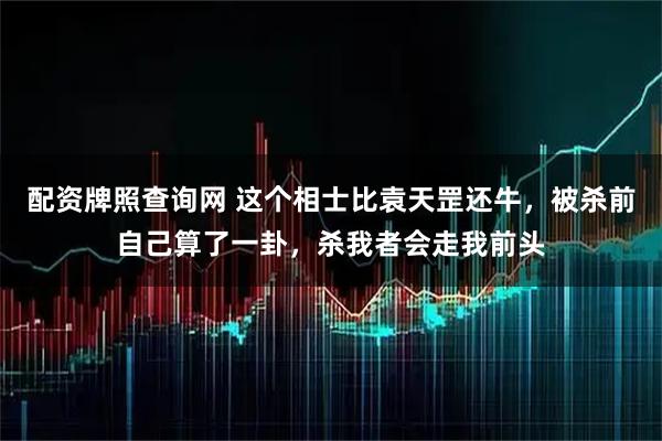 配资牌照查询网 这个相士比袁天罡还牛，被杀前自己算了一卦，杀我者会走我前头