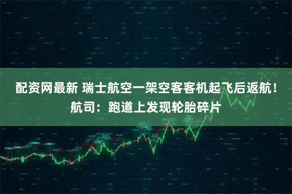 配资网最新 瑞士航空一架空客客机起飞后返航!航司:跑道上发现轮胎碎片