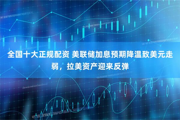 全国十大正规配资 美联储加息预期降温致美元走弱，拉美资产迎来反弹
