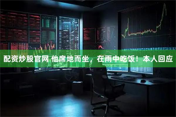 配资炒股官网 他席地而坐，在雨中吃饭！本人回应