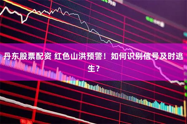 丹东股票配资 红色山洪预警！如何识别信号及时逃生？