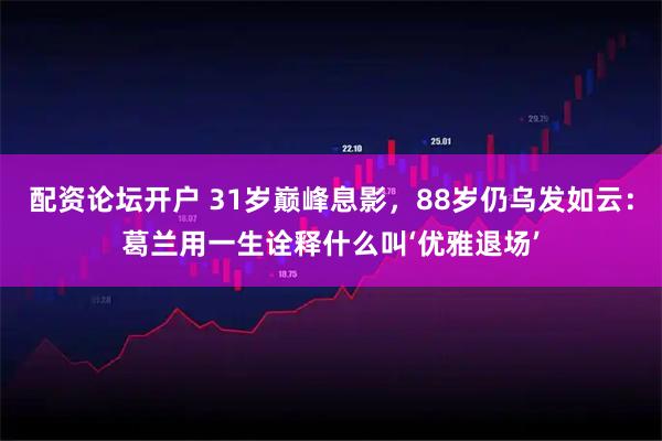 配资论坛开户 31岁巅峰息影，88岁仍乌发如云：葛兰用一生诠释什么叫‘优雅退场’
