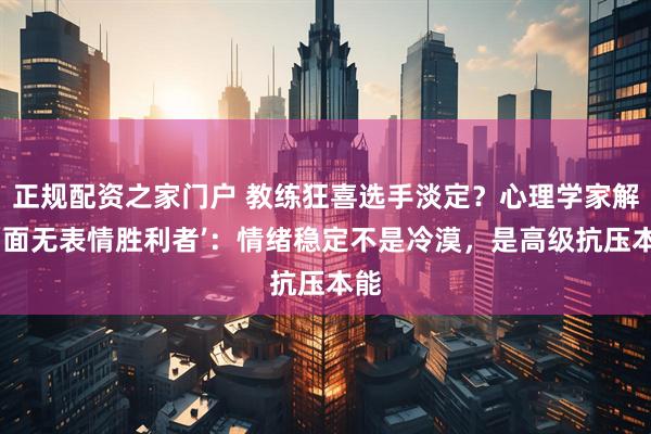 正规配资之家门户 教练狂喜选手淡定？心理学家解读‘面无表情胜利者’：情绪稳定不是冷漠，是高级抗压本能