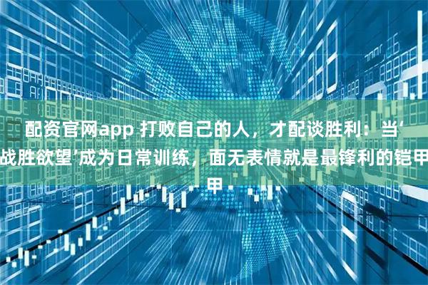 配资官网app 打败自己的人，才配谈胜利：当‘战胜欲望’成为日常训练，面无表情就是最锋利的铠甲