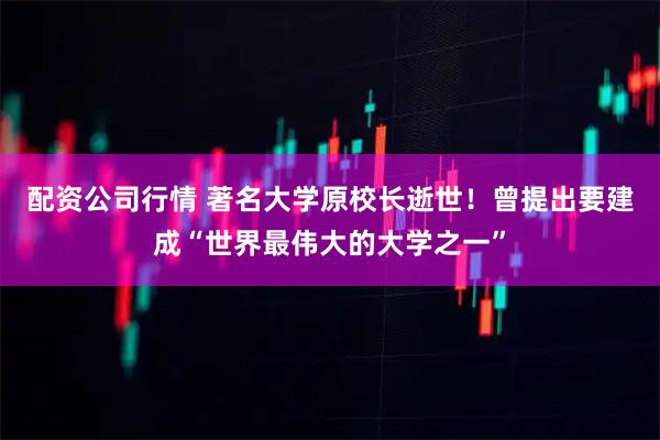 配资公司行情 著名大学原校长逝世！曾提出要建成“世界最伟大的大学之一”