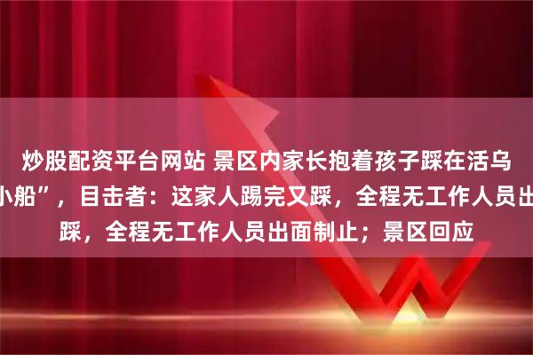 炒股配资平台网站 景区内家长抱着孩子踩在活乌龟背上，当“移动小船”，目击者：这家人踢完又踩，全程无工作人员出面制止；景区回应