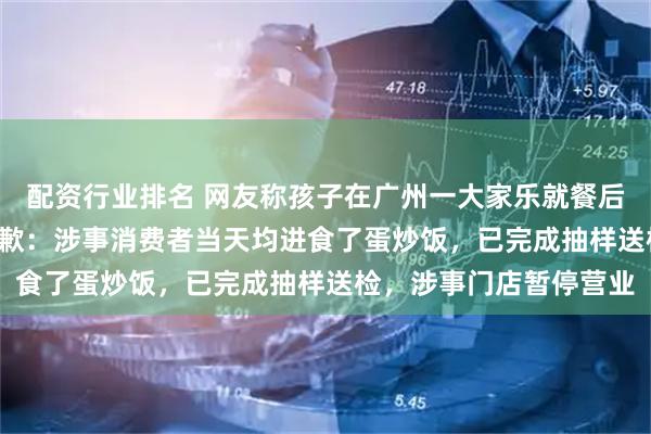 配资行业排名 网友称孩子在广州一大家乐就餐后进ICU，大家乐餐厅致歉：涉事消费者当天均进食了蛋炒饭，已完成抽样送检，涉事门店暂停营业