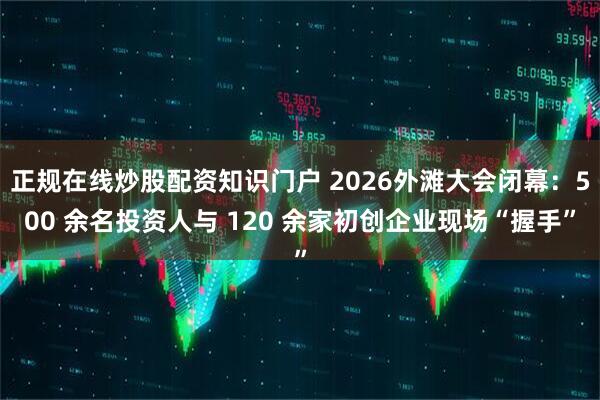 正规在线炒股配资知识门户 2026外滩大会闭幕：500 余名投资人与 120 余家初创企业现场“握手”