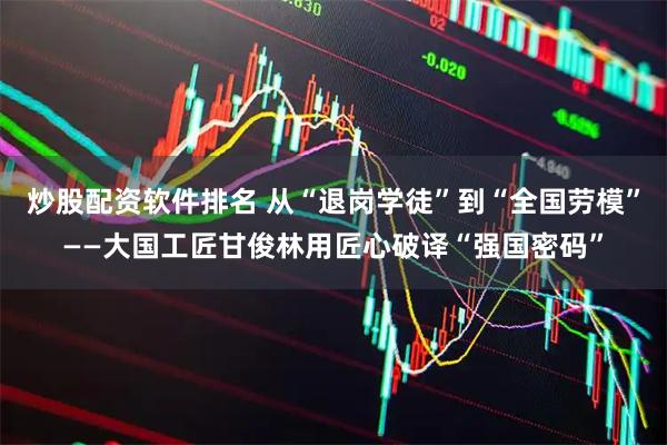 炒股配资软件排名 从“退岗学徒”到“全国劳模”——大国工匠甘俊林用匠心破译“强国密码”